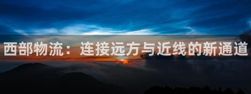 旺财28注册地址：西部物流：连接远方